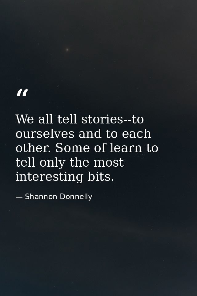 We all tell stories--to ourselves and to each other. Some of learn to tell only the most interesting bits. — Shannon Donnelly