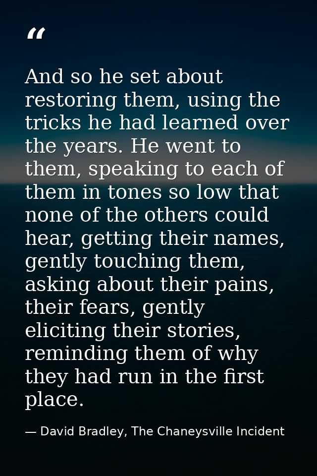 And so he set about restoring them, using the tricks he had learned over the years. He went to them, speaking to each of — David Bradley, The Chaneysville Incident