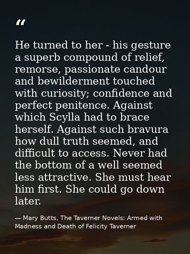 He turned to her - his gesture a superb compound of relief, remorse, passionate candour and bewilderment touched with cu — Mary Butts, The Taverner Novels: Armed with Madness and Death of Felicity Taverner