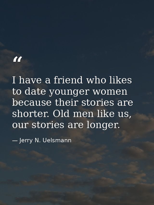 I have a friend who likes to date younger women because their stories are shorter. Old men like us, our stories are long — Jerry N. Uelsmann