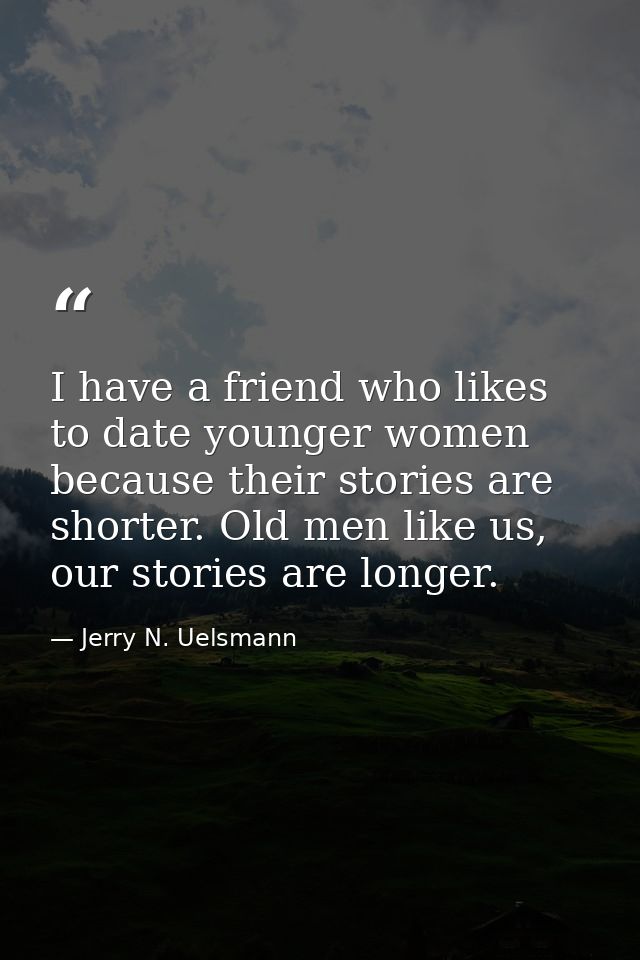 I have a friend who likes to date younger women because their stories are shorter. Old men like us, our stories are long — Jerry N. Uelsmann