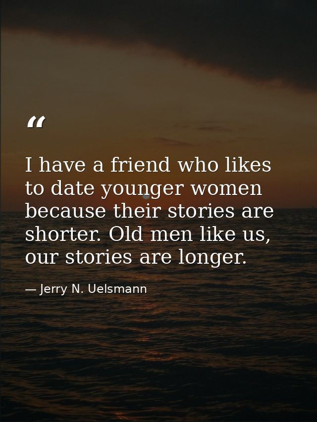 I have a friend who likes to date younger women because their stories are shorter. Old men like us, our stories are long — Jerry N. Uelsmann