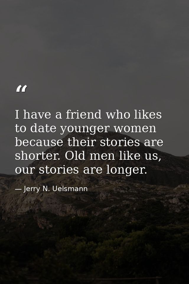 I have a friend who likes to date younger women because their stories are shorter. Old men like us, our stories are long — Jerry N. Uelsmann