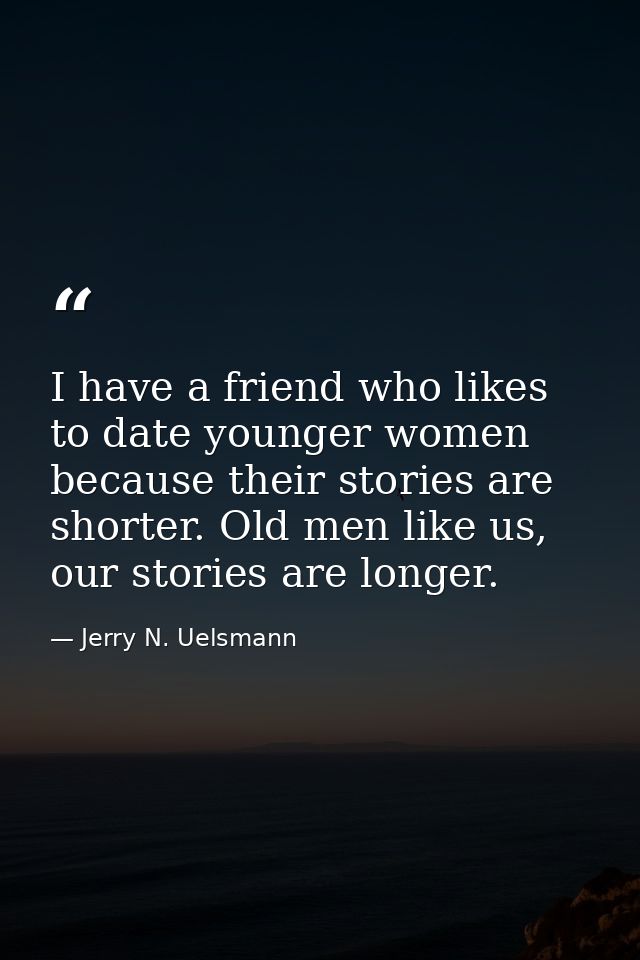 I have a friend who likes to date younger women because their stories are shorter. Old men like us, our stories are long — Jerry N. Uelsmann