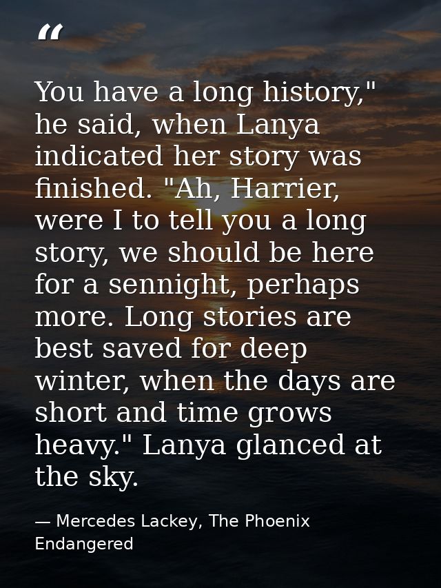 You have a long history," he said, when Lanya indicated her story was finished. "Ah, Harrier, were I to tell you a long  — Mercedes Lackey, The Phoenix Endangered