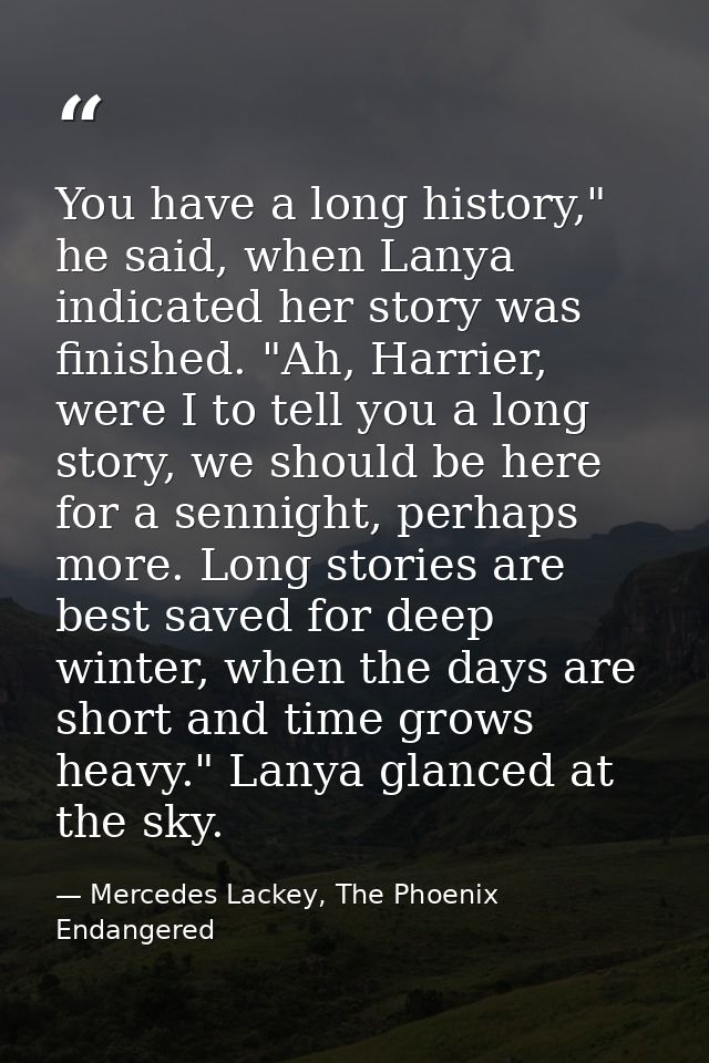 You have a long history," he said, when Lanya indicated her story was finished. "Ah, Harrier, were I to tell you a long  — Mercedes Lackey, The Phoenix Endangered