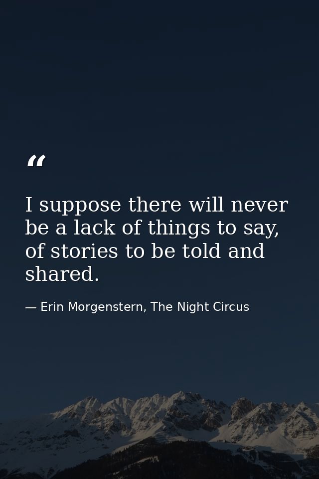 I suppose there will never be a lack of things to say, of stories to be told and shared. — Erin Morgenstern, The Night Circus