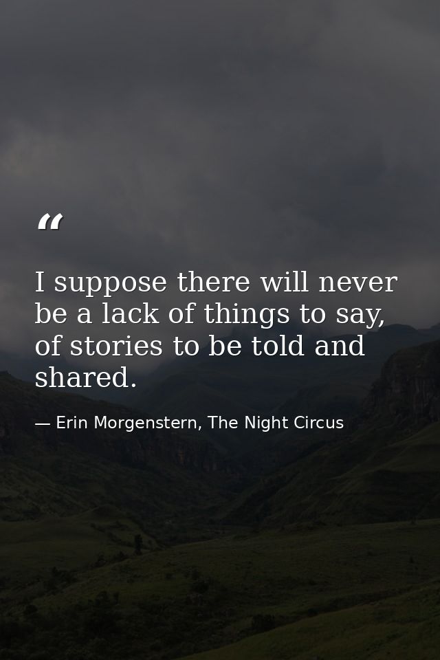 I suppose there will never be a lack of things to say, of stories to be told and shared. — Erin Morgenstern, The Night Circus