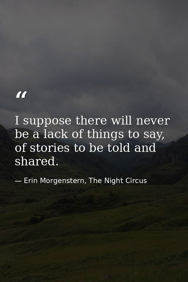 I suppose there will never be a lack of things to say, of stories to be told and shared. — Erin Morgenstern, The Night Circus