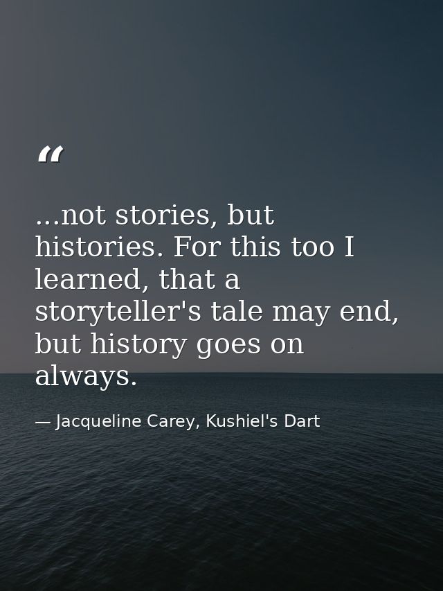 ...not stories, but histories. For this too I learned, that a storyteller's tale may end, but history goes on always. — Jacqueline Carey, Kushiel's Dart