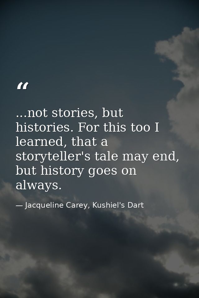 ...not stories, but histories. For this too I learned, that a storyteller's tale may end, but history goes on always. — Jacqueline Carey, Kushiel's Dart