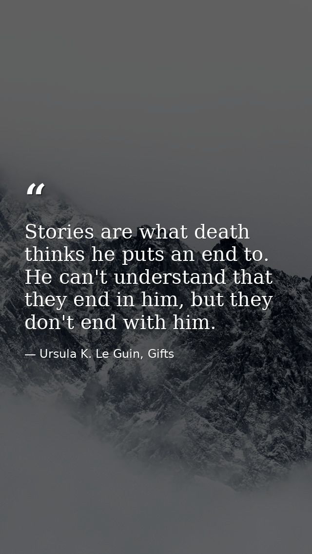 Stories are what death thinks he puts an end to. He can't understand that they end in him, but they don't end with him. — Ursula K. Le Guin, Gifts