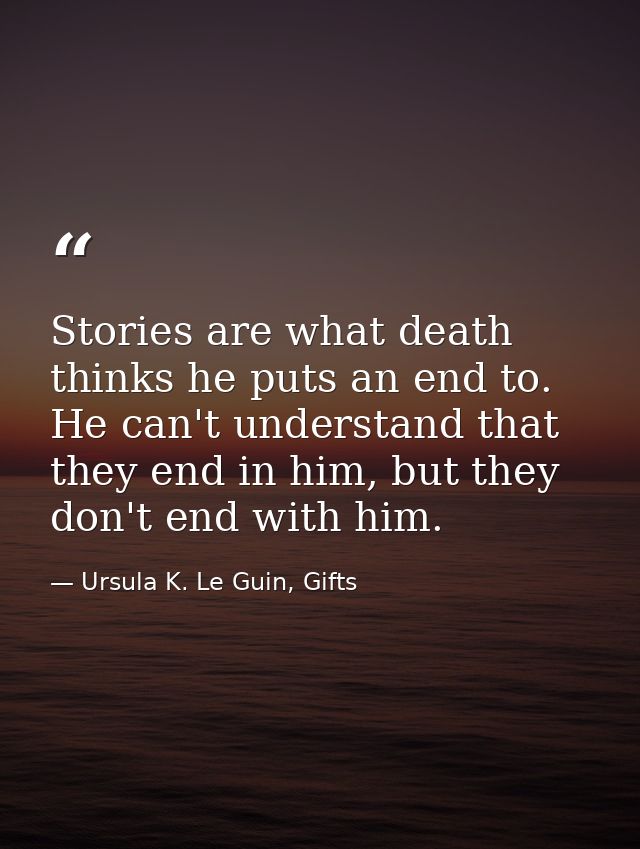 Stories are what death thinks he puts an end to. He can't understand that they end in him, but they don't end with him. — Ursula K. Le Guin, Gifts