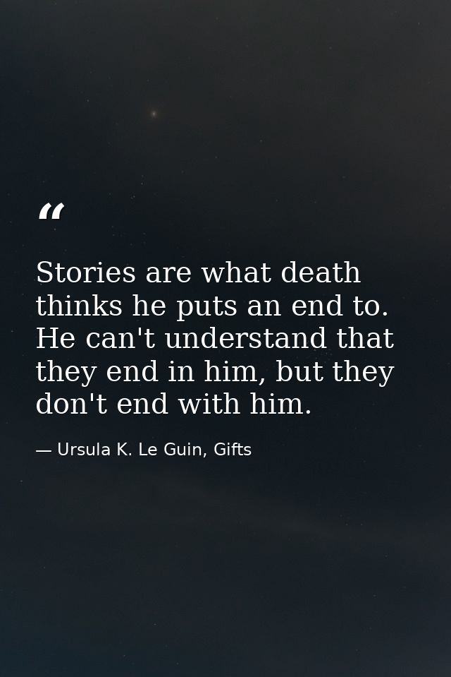 Stories are what death thinks he puts an end to. He can't understand that they end in him, but they don't end with him. — Ursula K. Le Guin, Gifts