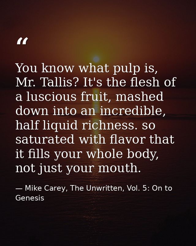 You know what pulp is, Mr. Tallis? It's the flesh of a luscious fruit, mashed down into an incredible, half liquid richn — Mike Carey, The Unwritten, Vol. 5: On to Genesis