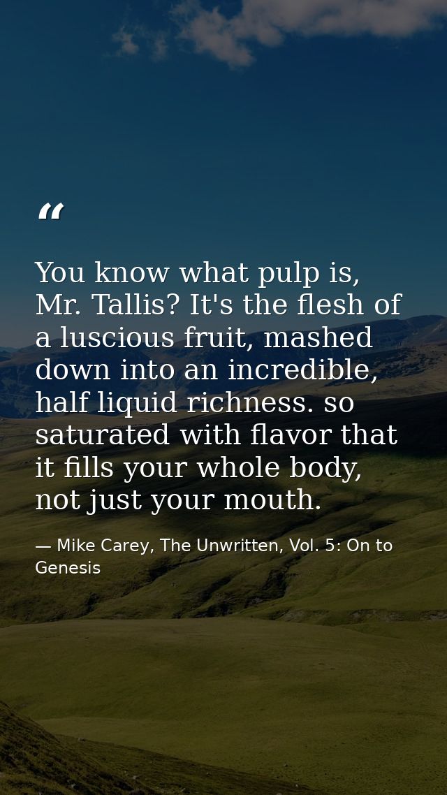 You know what pulp is, Mr. Tallis? It's the flesh of a luscious fruit, mashed down into an incredible, half liquid richn — Mike Carey, The Unwritten, Vol. 5: On to Genesis