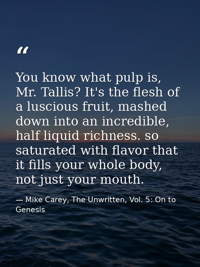 You know what pulp is, Mr. Tallis? It's the flesh of a luscious fruit, mashed down into an incredible, half liquid richn — Mike Carey, The Unwritten, Vol. 5: On to Genesis