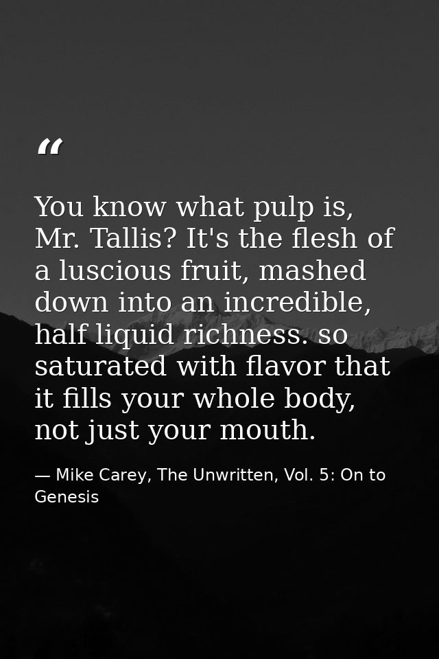 You know what pulp is, Mr. Tallis? It's the flesh of a luscious fruit, mashed down into an incredible, half liquid richn — Mike Carey, The Unwritten, Vol. 5: On to Genesis