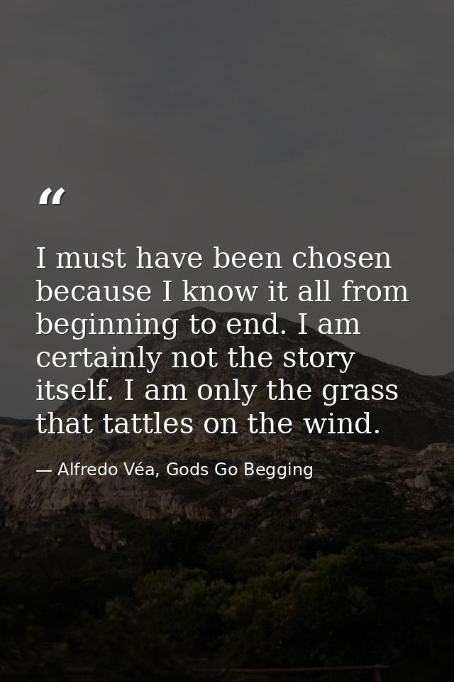 I must have been chosen because I know it all from beginning to end. I am certainly not the story itself. I am only the  — Alfredo Véa, Gods Go Begging