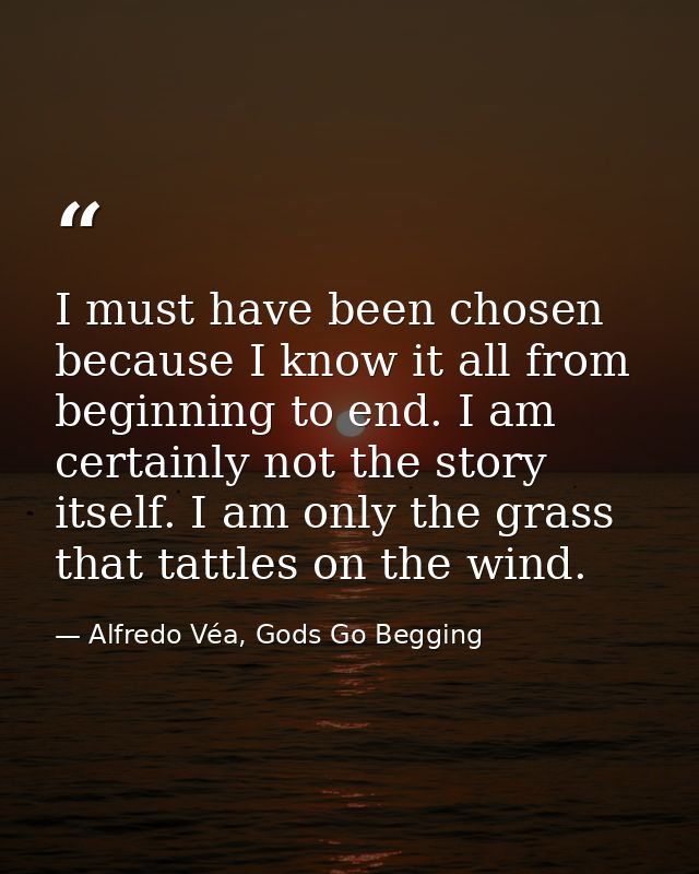 I must have been chosen because I know it all from beginning to end. I am certainly not the story itself. I am only the  — Alfredo Véa, Gods Go Begging