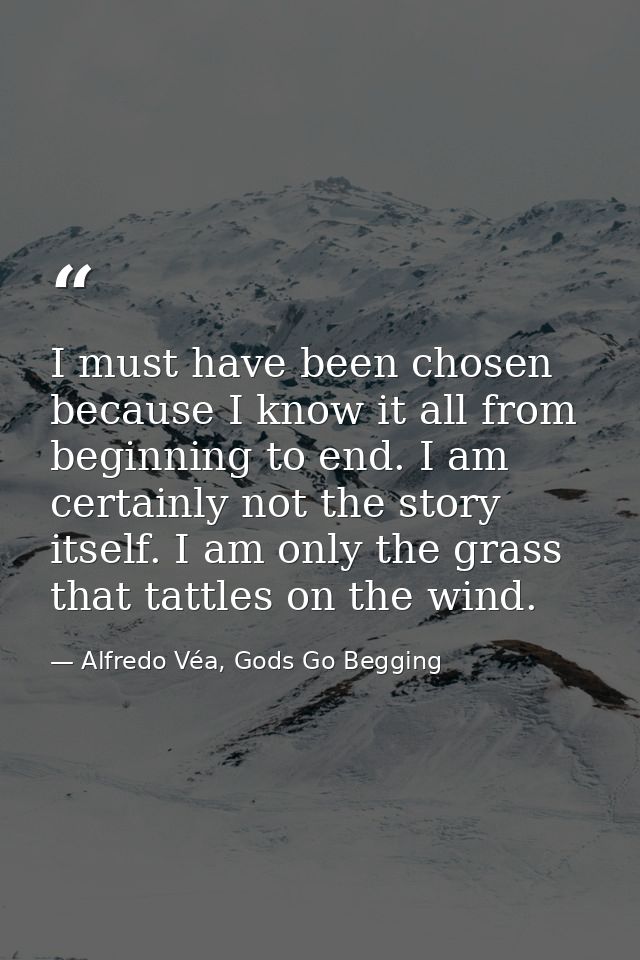 I must have been chosen because I know it all from beginning to end. I am certainly not the story itself. I am only the  — Alfredo Véa, Gods Go Begging