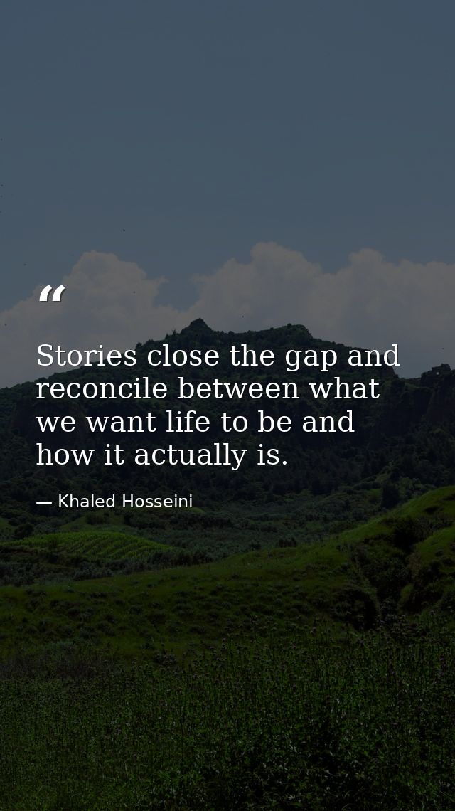 Stories close the gap and reconcile between what we want life to be and how it actually is. — Khaled Hosseini