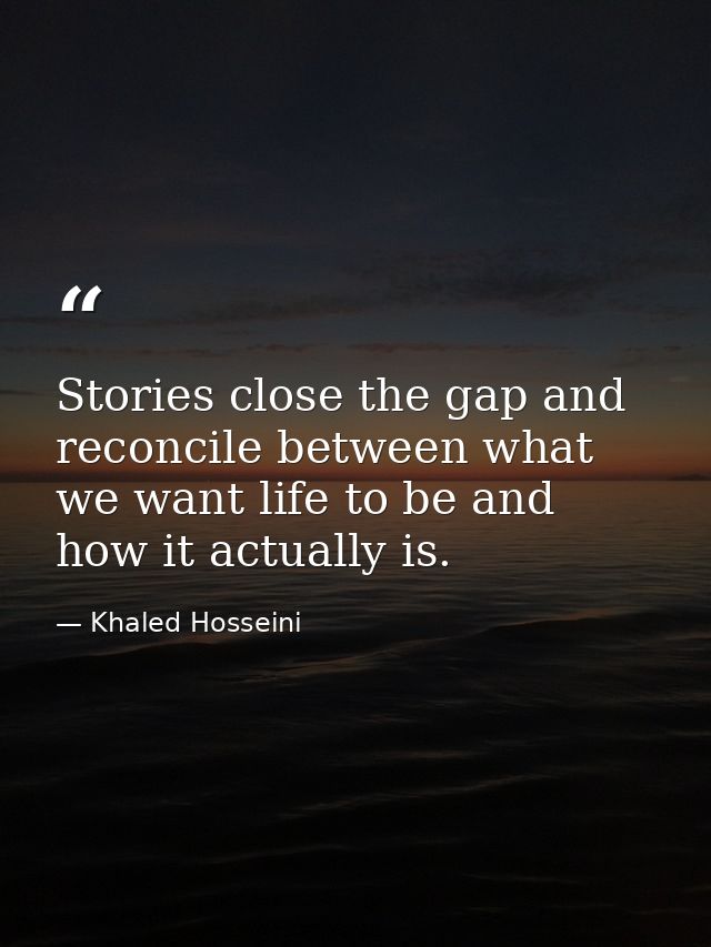 Stories close the gap and reconcile between what we want life to be and how it actually is. — Khaled Hosseini