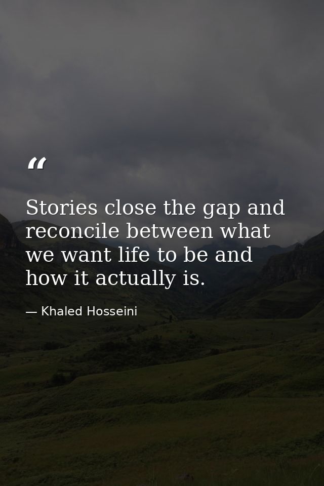 Stories close the gap and reconcile between what we want life to be and how it actually is. — Khaled Hosseini