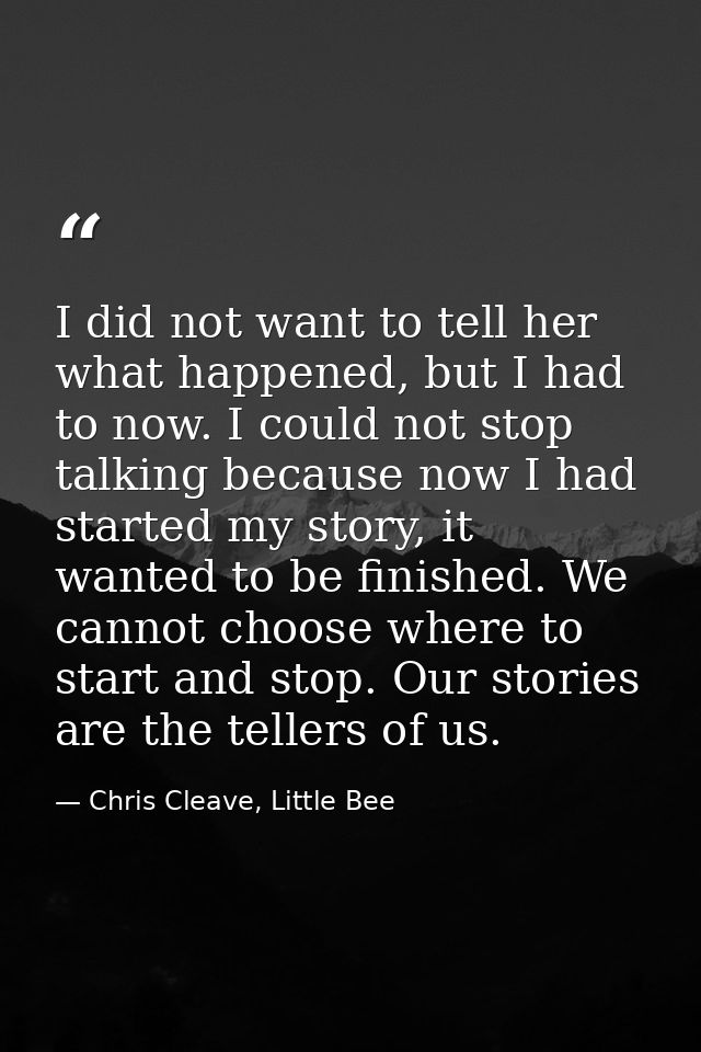 I did not want to tell her what happened, but I had to now. I could not stop talking because now I had started my story, — Chris Cleave, Little Bee