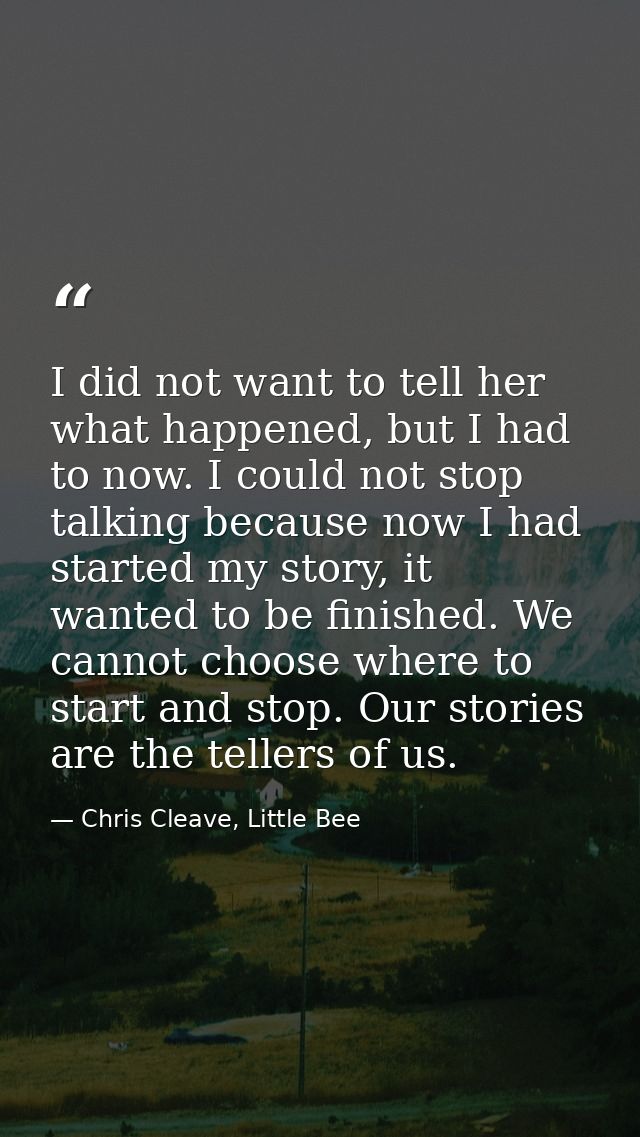 I did not want to tell her what happened, but I had to now. I could not stop talking because now I had started my story, — Chris Cleave, Little Bee