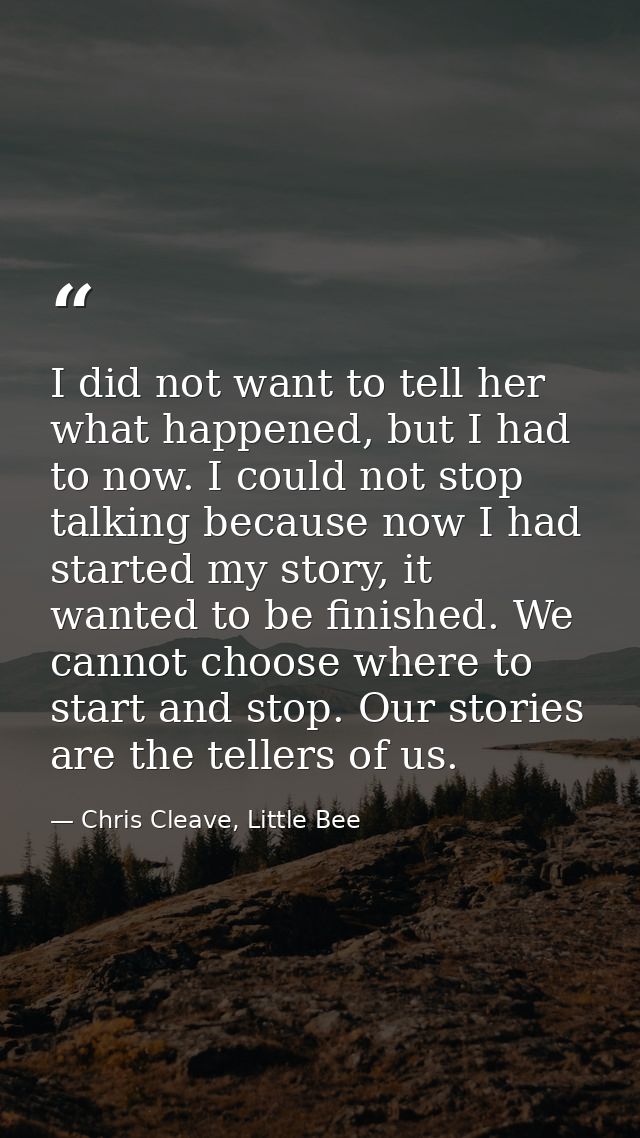 I did not want to tell her what happened, but I had to now. I could not stop talking because now I had started my story, — Chris Cleave, Little Bee