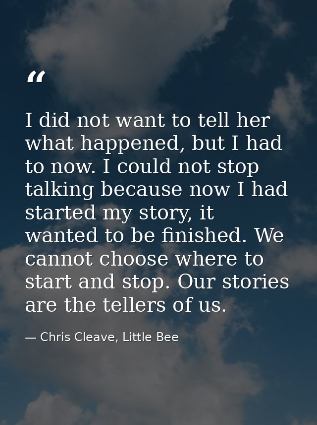 I did not want to tell her what happened, but I had to now. I could not stop talking because now I had started my story, — Chris Cleave, Little Bee