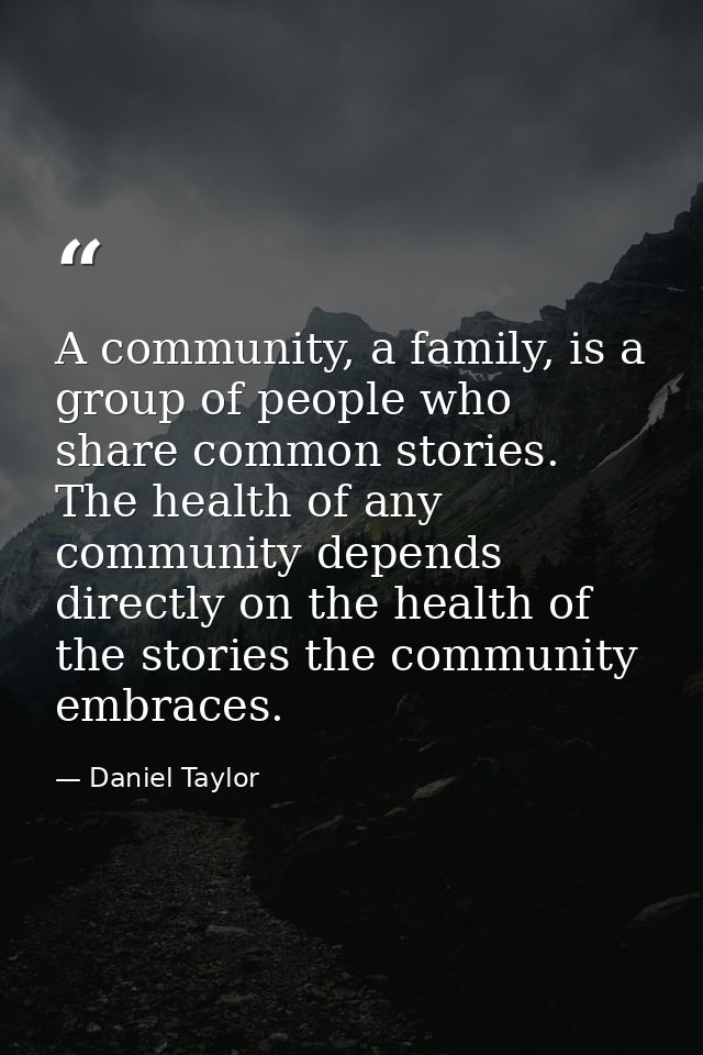 A community, a family, is a group of people who share common stories. The health of any community depends directly on th — Daniel Taylor