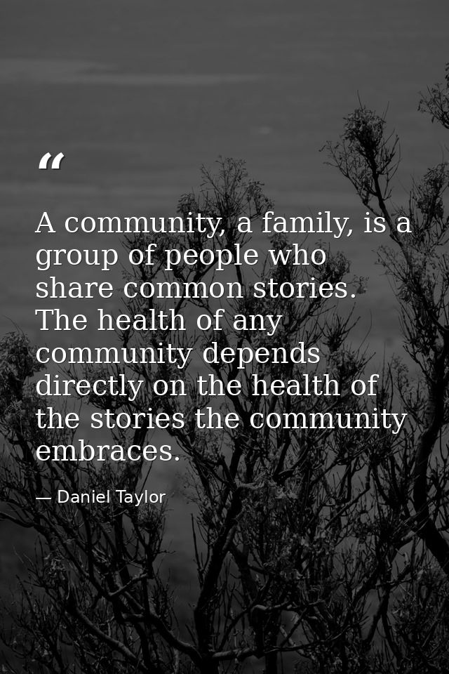 A community, a family, is a group of people who share common stories. The health of any community depends directly on th — Daniel Taylor
