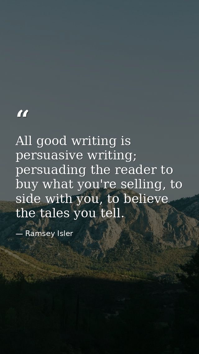 All good writing is persuasive writing; persuading the reader to buy what you're selling, to side with you, to believe t — Ramsey Isler