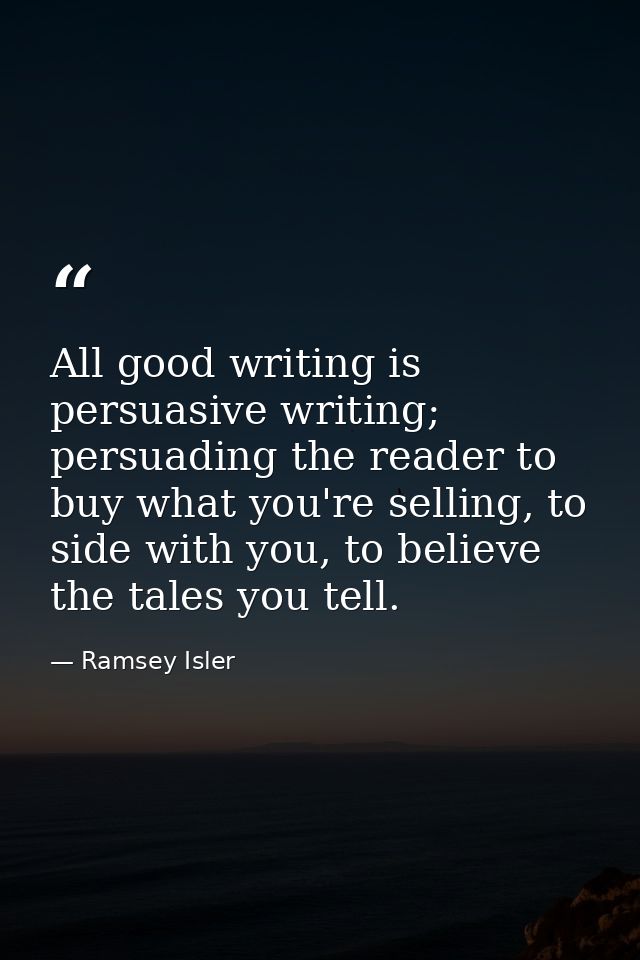 All good writing is persuasive writing; persuading the reader to buy what you're selling, to side with you, to believe t — Ramsey Isler
