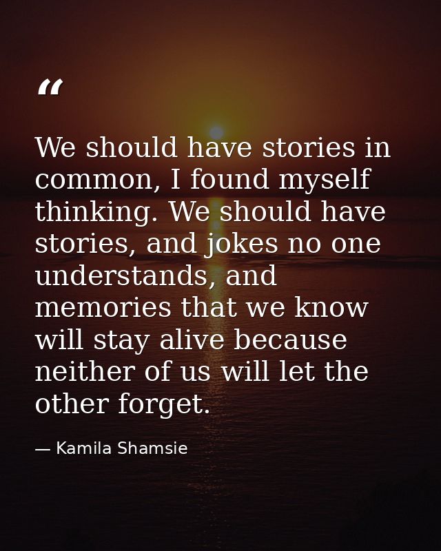 We should have stories in common, I found myself thinking. We should have stories, and jokes no one understands, and mem — Kamila Shamsie