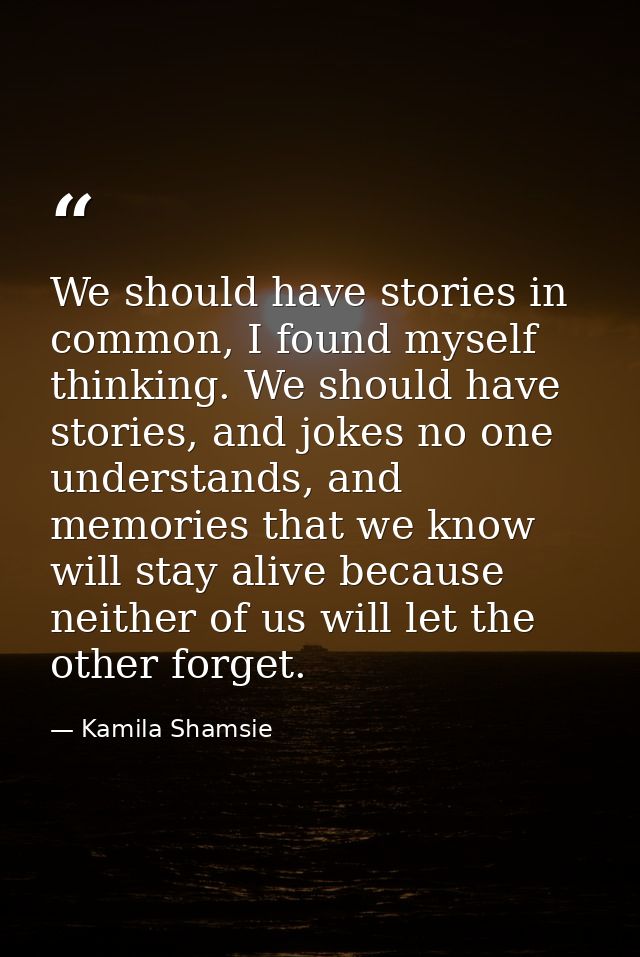 We should have stories in common, I found myself thinking. We should have stories, and jokes no one understands, and mem — Kamila Shamsie