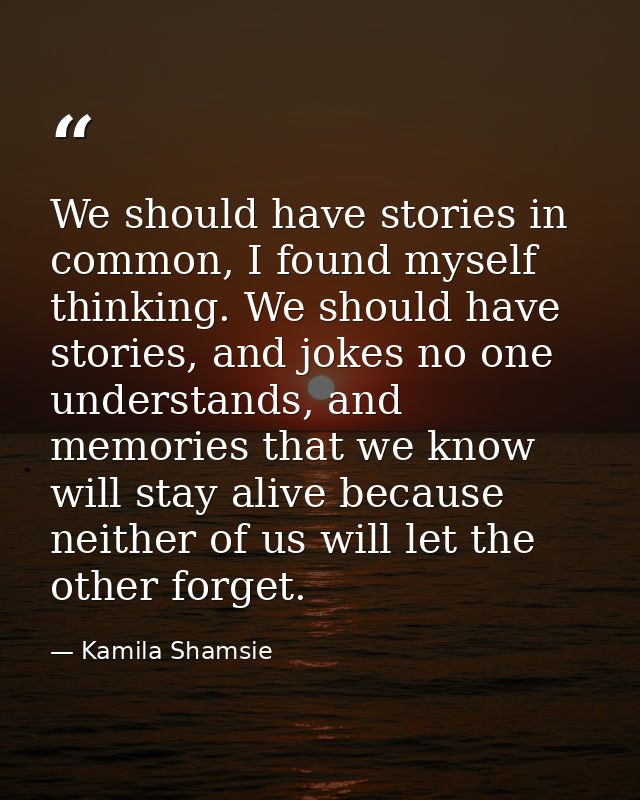 We should have stories in common, I found myself thinking. We should have stories, and jokes no one understands, and mem — Kamila Shamsie