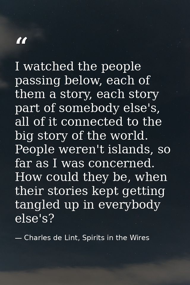 I watched the people passing below, each of them a story, each story part of somebody else's, all of it connected to the — Charles de Lint, Spirits in the Wires
