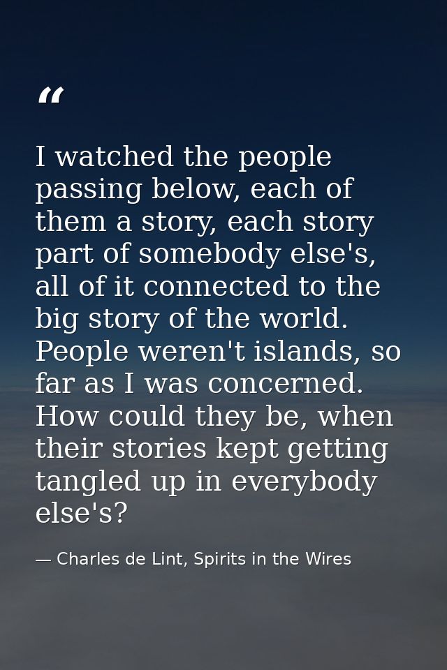 I watched the people passing below, each of them a story, each story part of somebody else's, all of it connected to the — Charles de Lint, Spirits in the Wires