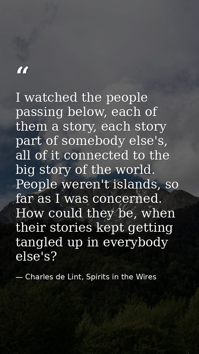 I watched the people passing below, each of them a story, each story part of somebody else's, all of it connected to the — Charles de Lint, Spirits in the Wires