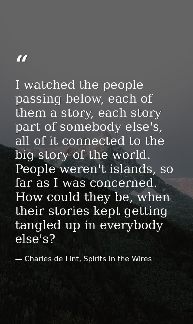 I watched the people passing below, each of them a story, each story part of somebody else's, all of it connected to the — Charles de Lint, Spirits in the Wires