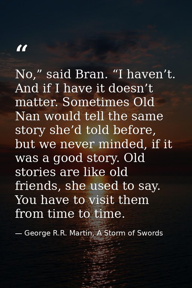 No,” said Bran. “I haven’t. And if I have it doesn’t matter. Sometimes Old Nan would tell the same story she’d told befo — George R.R. Martin, A Storm of Swords