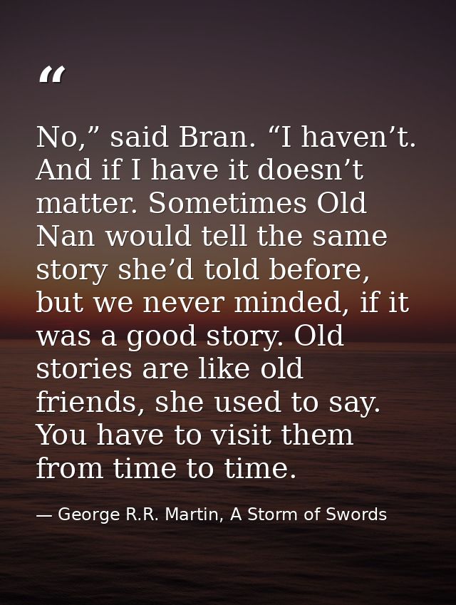 No,” said Bran. “I haven’t. And if I have it doesn’t matter. Sometimes Old Nan would tell the same story she’d told befo — George R.R. Martin, A Storm of Swords
