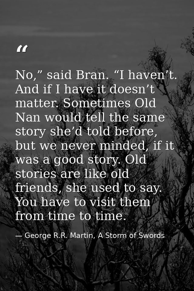 No,” said Bran. “I haven’t. And if I have it doesn’t matter. Sometimes Old Nan would tell the same story she’d told befo — George R.R. Martin, A Storm of Swords