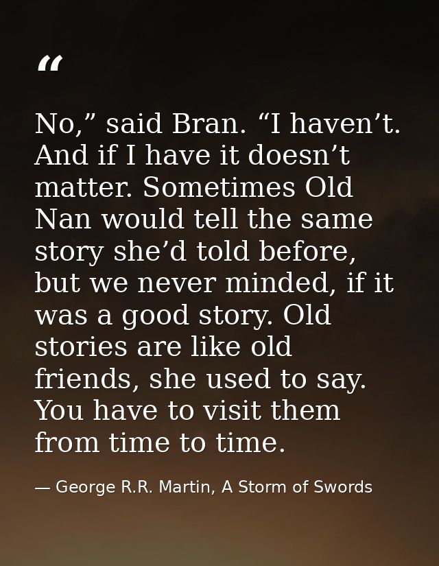 No,” said Bran. “I haven’t. And if I have it doesn’t matter. Sometimes Old Nan would tell the same story she’d told befo — George R.R. Martin, A Storm of Swords