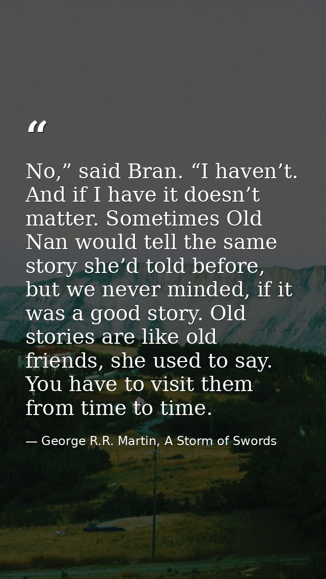 No,” said Bran. “I haven’t. And if I have it doesn’t matter. Sometimes Old Nan would tell the same story she’d told befo — George R.R. Martin, A Storm of Swords