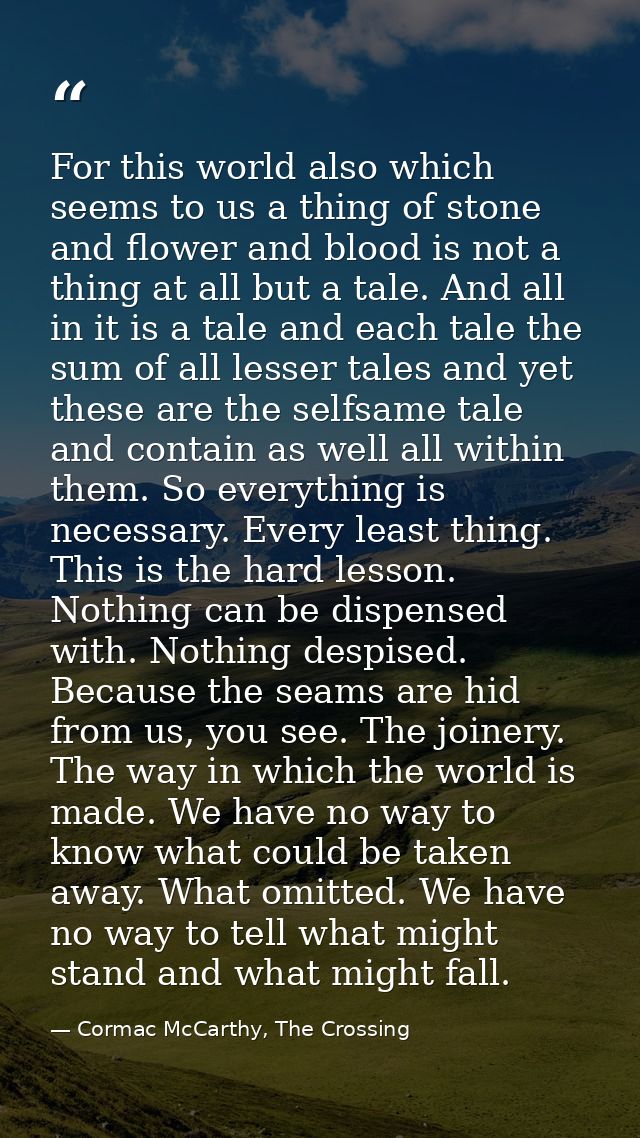 For this world also which seems to us a thing of stone and flower and blood is not a thing at all but a tale. And all in — Cormac McCarthy, The Crossing