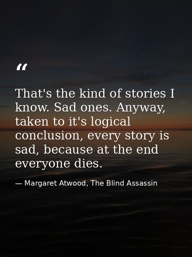 That's the kind of stories I know. Sad ones. Anyway, taken to it's logical conclusion, every story is sad, because at th — Margaret Atwood, The Blind Assassin